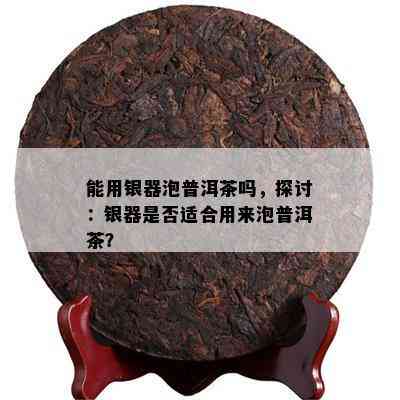 能用银器泡普洱茶吗，探讨：银器是否适合用来泡普洱茶？