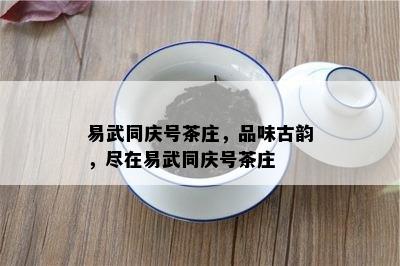 易武同庆号茶庄，品味古韵，尽在易武同庆号茶庄