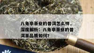 八角亭茶业的普洱怎么样，深度解析：八角亭茶业的普洱茶品质如何？