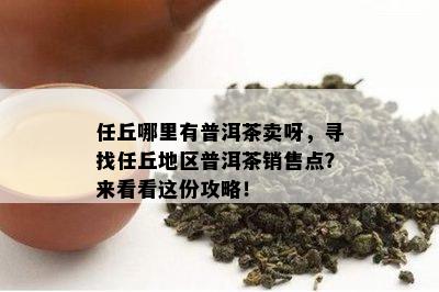 任丘哪里有普洱茶卖呀，寻找任丘地区普洱茶销售点？来看看这份攻略！