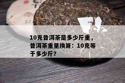 10克普洱茶是多少斤重，普洱茶重量换算：10克等于多少斤？