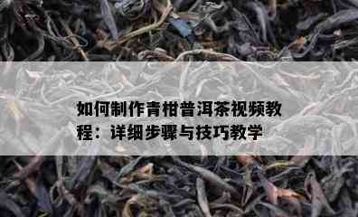 如何制作青柑普洱茶视频教程：详细步骤与技巧教学