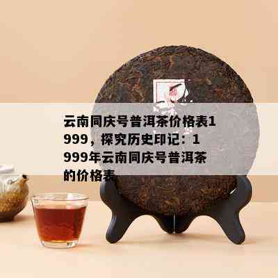 云南同庆号普洱茶价格表1999，探究历史印记：1999年云南同庆号普洱茶的价格表