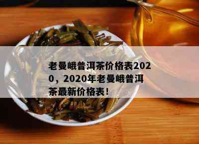 老曼峨普洱茶价格表2020，2020年老曼峨普洱茶最新价格表！