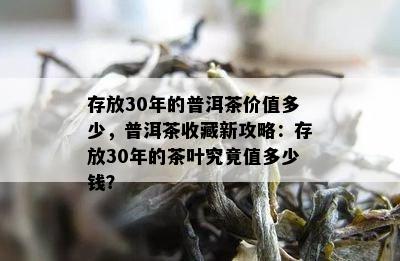 存放30年的普洱茶价值多少，普洱茶收藏新攻略：存放30年的茶叶究竟值多少钱？