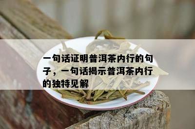 一句话证明普洱茶内行的句子，一句话揭示普洱茶内行的独特见解