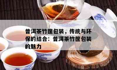 普洱茶竹筐包装，传统与环保的结合：普洱茶竹筐包装的魅力