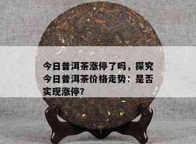 今日普洱茶涨停了吗，探究今日普洱茶价格走势：是否实现涨停？