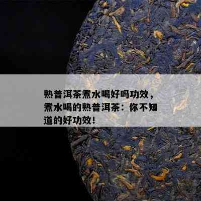 熟普洱茶煮水喝好吗功效，煮水喝的熟普洱茶：你不知道的好功效！