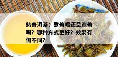 熟普洱茶：煮着喝还是泡着喝？哪种方式更好？效果有何不同？