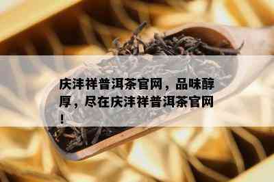 庆沣祥普洱茶官网，品味醇厚，尽在庆沣祥普洱茶官网！