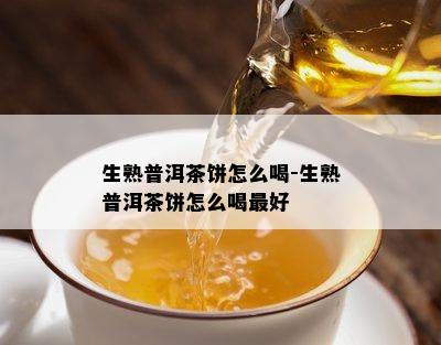 生熟普洱茶饼怎么喝-生熟普洱茶饼怎么喝更好