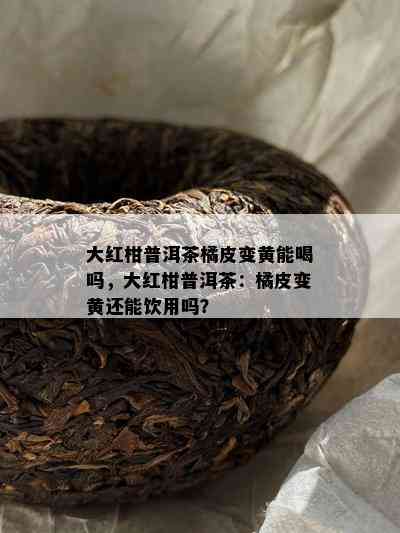 大红柑普洱茶橘皮变黄能喝吗，大红柑普洱茶：橘皮变黄还能饮用吗？