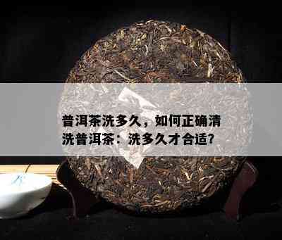 普洱茶洗多久，如何正确清洗普洱茶：洗多久才合适？