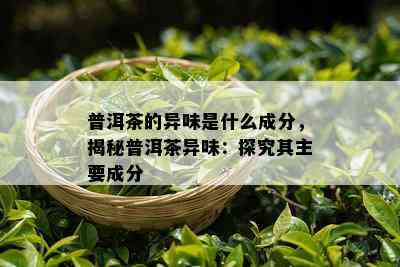 普洱茶的异味是什么成分，揭秘普洱茶异味：探究其主要成分