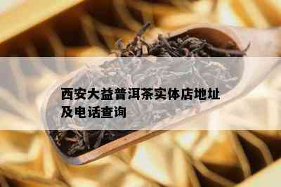 西安大益普洱茶实体店地址及电话查询