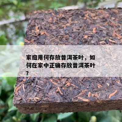 家庭用何存放普洱茶叶，如何在家中正确存放普洱茶叶？