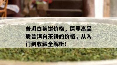 普洱白茶饼价格，探寻高品质普洱白茶饼的价格，从入门到收藏全解析！