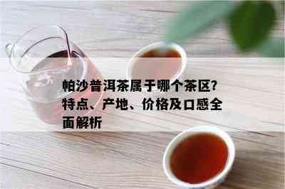 帕沙普洱茶属于哪个茶区？特点、产地、价格及口感全面解析