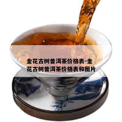 金花古树普洱茶价格表-金花古树普洱茶价格表和图片