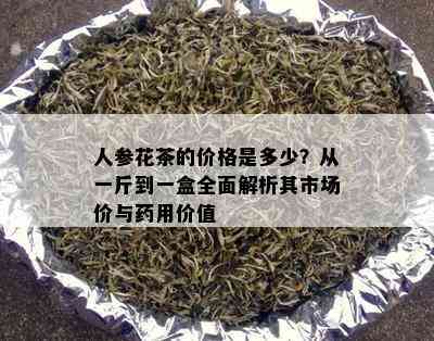 人参花茶的价格是多少？从一斤到一盒全面解析其市场价与用价值