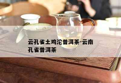 云孔雀土鸡沱普洱茶-云南孔雀普洱茶