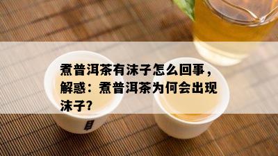 煮普洱茶有沫子怎么回事，解惑：煮普洱茶为何会出现沫子？