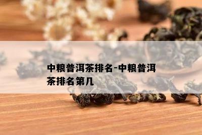 中粮普洱茶排名-中粮普洱茶排名第几