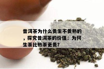 普洱茶为什么贵生不贵熟的，探究普洱茶的价值：为何生茶比熟茶更贵？