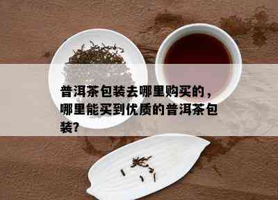 普洱茶包装去哪里购买的，哪里能买到优质的普洱茶包装？