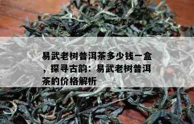 易武老树普洱茶多少钱一盒，探寻古韵：易武老树普洱茶的价格解析