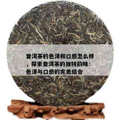 普洱茶的色泽和口感怎么样，探索普洱茶的独特韵味：色泽与口感的完美结合