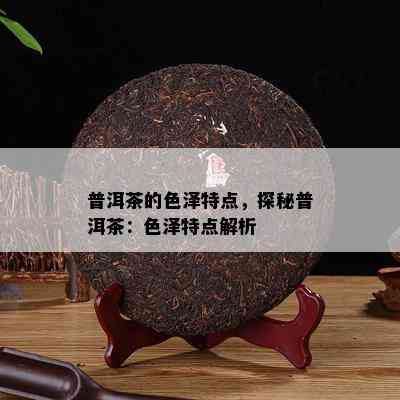 普洱茶的色泽特点，探秘普洱茶：色泽特点解析