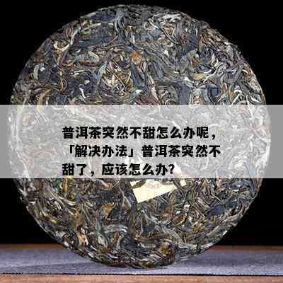 普洱茶突然不甜怎么办呢，「解决办法」普洱茶突然不甜了，应该怎么办？