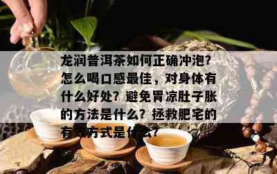 龙润普洱茶如何正确冲泡？怎么喝口感更佳，对身体有什么好处？避免胃凉肚子胀的方法是什么？拯救肥宅的有效方式是什么？