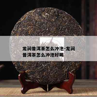 龙润普洱茶怎么冲泡-龙润普洱茶怎么冲泡好喝