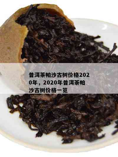 普洱茶帕沙古树价格2020年，2020年普洱茶帕沙古树价格一览