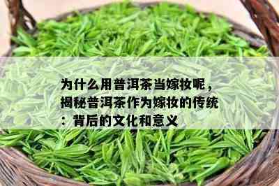 为什么用普洱茶当嫁妆呢，揭秘普洱茶作为嫁妆的传统：背后的文化和意义