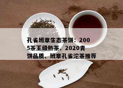 孔雀班章生态茶饼：2005茶王级熟茶、2020青饼品质、班章孔雀沱茶推荐