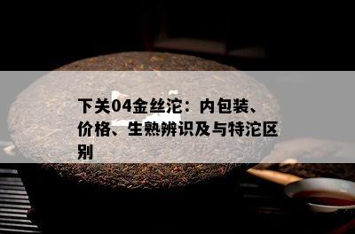 下关04金丝沱：内包装、价格、生熟辨识及与特沱区别