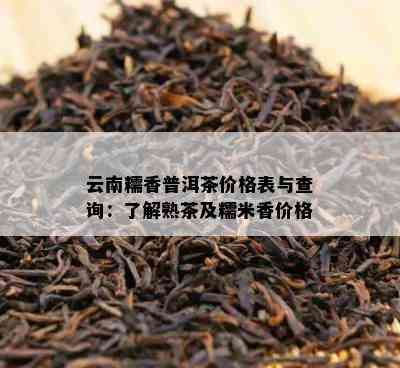 云南糯香普洱茶价格表与查询：了解熟茶及糯米香价格