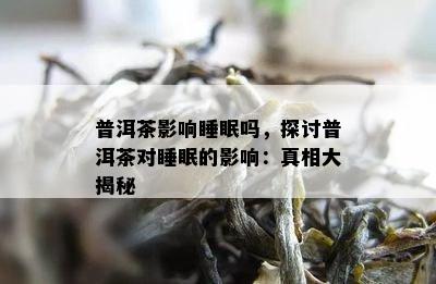 普洱茶影响睡眠吗，探讨普洱茶对睡眠的影响：真相大揭秘