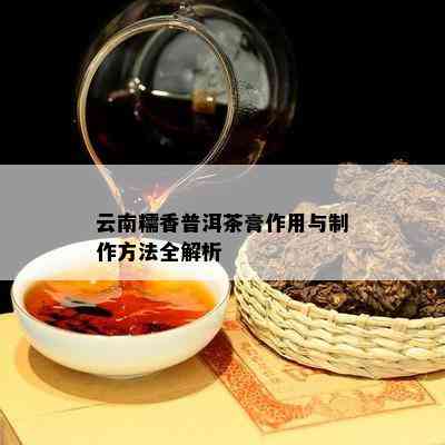 云南糯香普洱茶膏作用与制作方法全解析