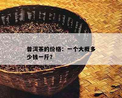 普洱茶的价格：一个大概多少钱一斤？