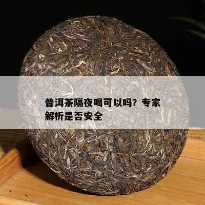 普洱茶隔夜喝可以吗？专家解析是否安全