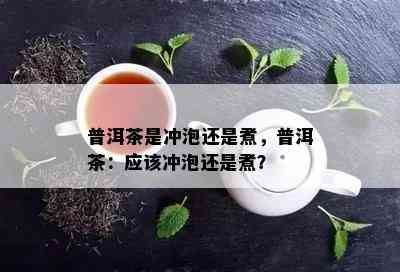 普洱茶是冲泡还是煮，普洱茶：应该冲泡还是煮？