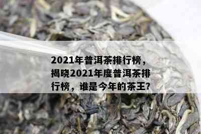 2021年普洱茶排行榜，揭晓2021年度普洱茶排行榜，谁是今年的茶王？