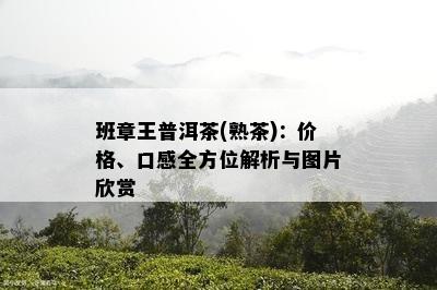 班章王普洱茶(熟茶)：价格、口感全方位解析与图片欣赏