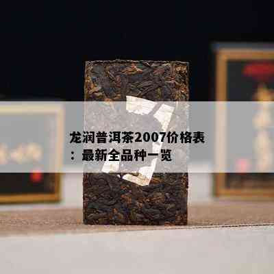 龙润普洱茶2007价格表：最新全品种一览