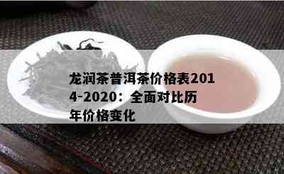 龙润茶普洱茶价格表2014-2020：全面对比历年价格变化